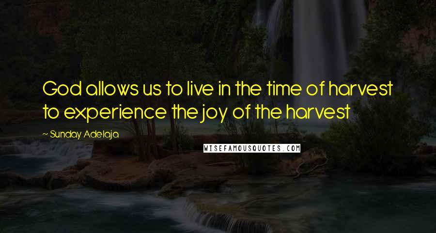 Sunday Adelaja Quotes: God allows us to live in the time of harvest to experience the joy of the harvest