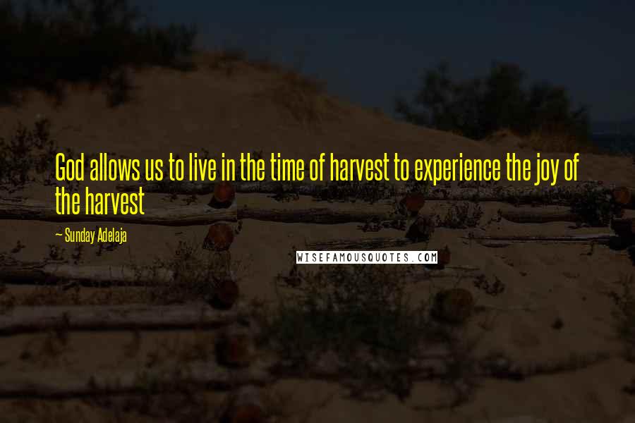 Sunday Adelaja Quotes: God allows us to live in the time of harvest to experience the joy of the harvest