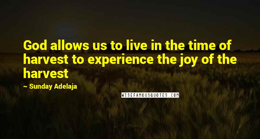 Sunday Adelaja Quotes: God allows us to live in the time of harvest to experience the joy of the harvest