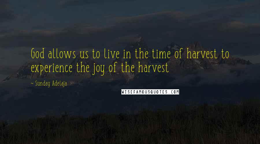 Sunday Adelaja Quotes: God allows us to live in the time of harvest to experience the joy of the harvest