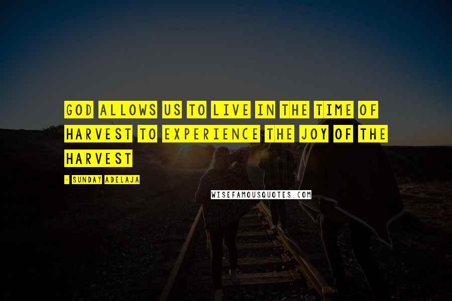 Sunday Adelaja Quotes: God allows us to live in the time of harvest to experience the joy of the harvest