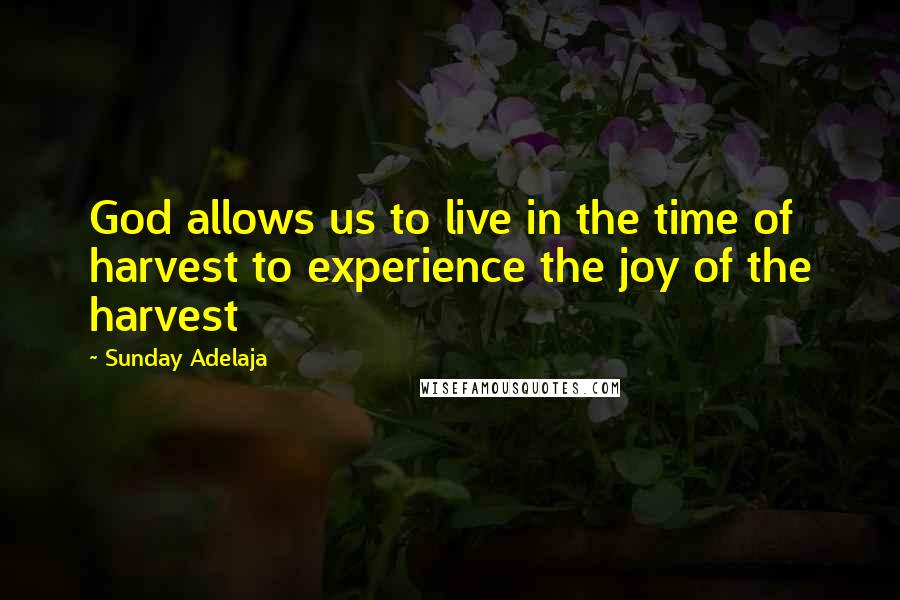 Sunday Adelaja Quotes: God allows us to live in the time of harvest to experience the joy of the harvest