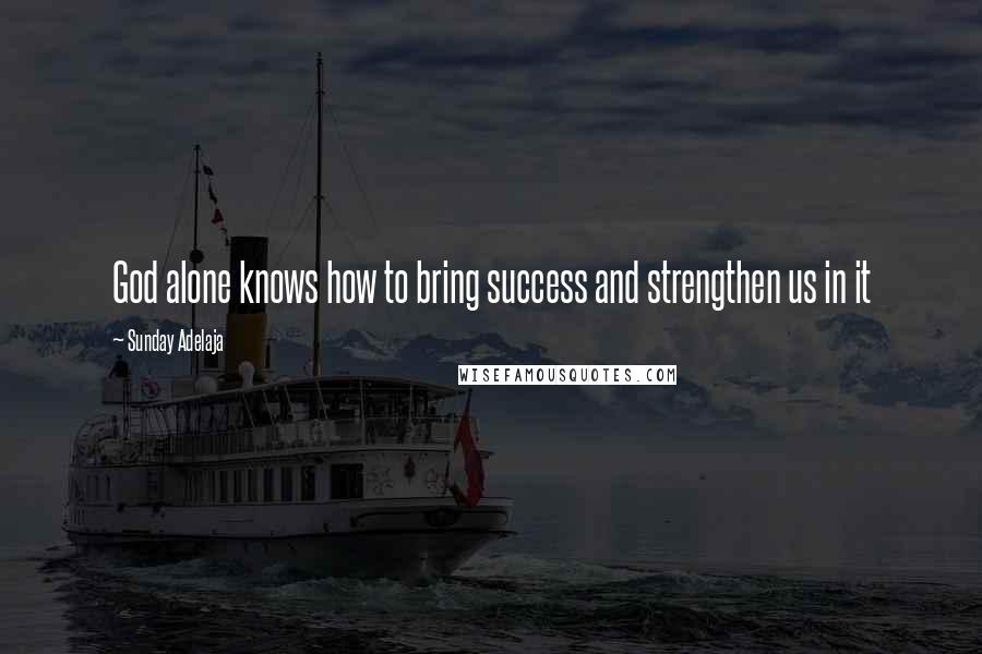 Sunday Adelaja Quotes: God alone knows how to bring success and strengthen us in it