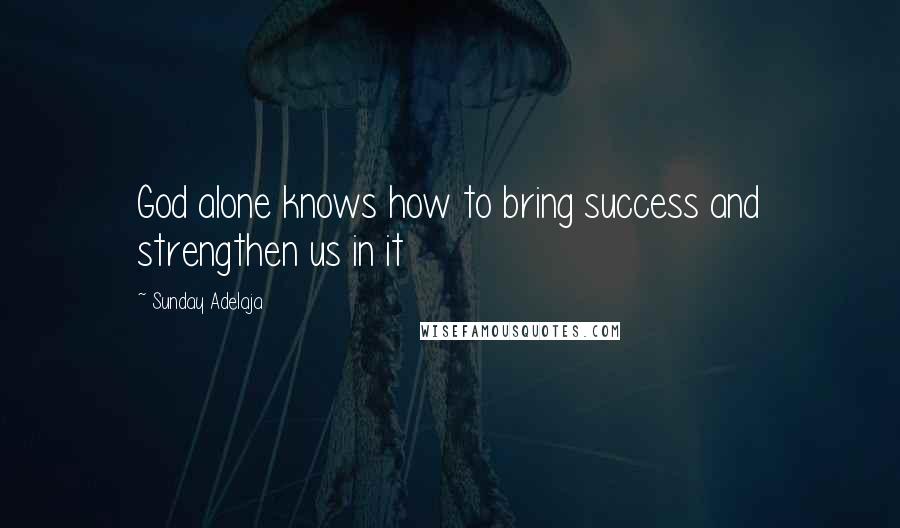 Sunday Adelaja Quotes: God alone knows how to bring success and strengthen us in it