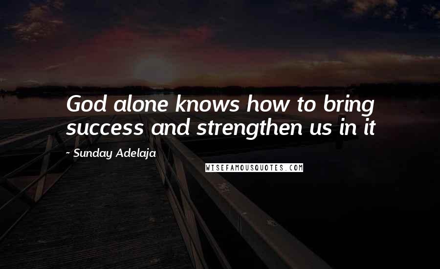 Sunday Adelaja Quotes: God alone knows how to bring success and strengthen us in it