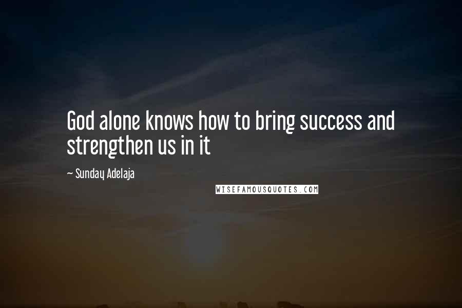 Sunday Adelaja Quotes: God alone knows how to bring success and strengthen us in it