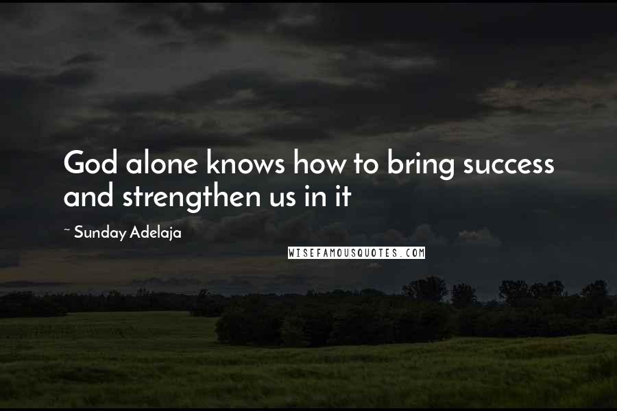 Sunday Adelaja Quotes: God alone knows how to bring success and strengthen us in it