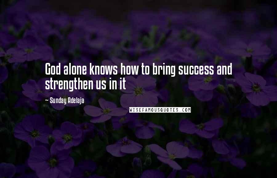 Sunday Adelaja Quotes: God alone knows how to bring success and strengthen us in it