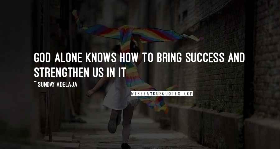 Sunday Adelaja Quotes: God alone knows how to bring success and strengthen us in it