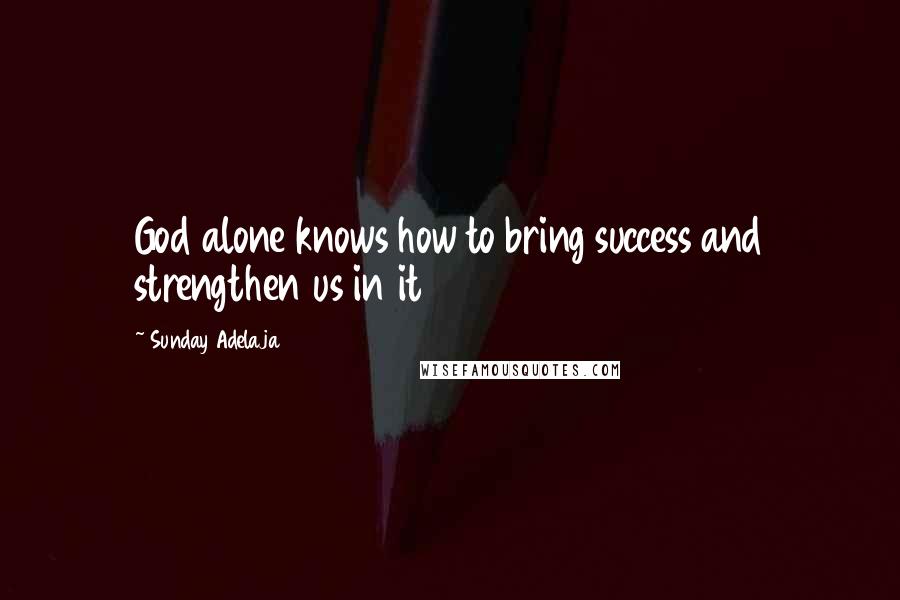 Sunday Adelaja Quotes: God alone knows how to bring success and strengthen us in it