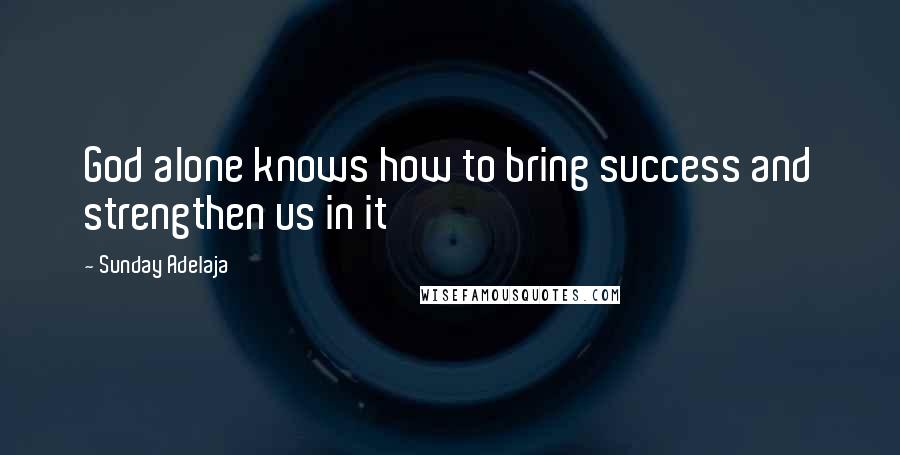 Sunday Adelaja Quotes: God alone knows how to bring success and strengthen us in it