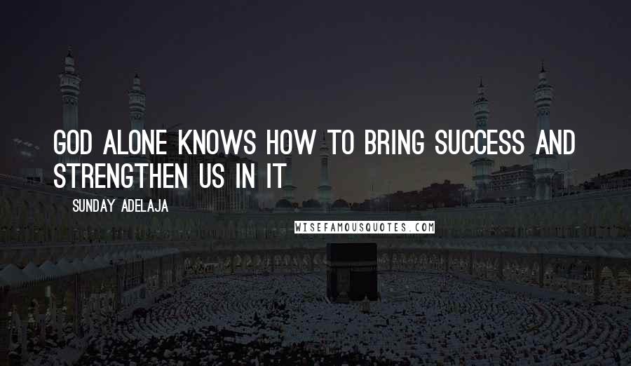 Sunday Adelaja Quotes: God alone knows how to bring success and strengthen us in it