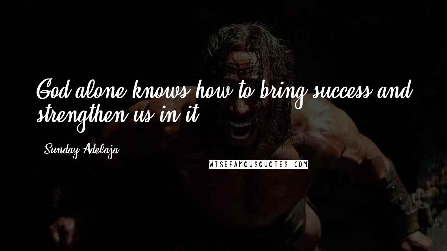 Sunday Adelaja Quotes: God alone knows how to bring success and strengthen us in it