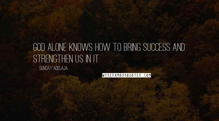 Sunday Adelaja Quotes: God alone knows how to bring success and strengthen us in it