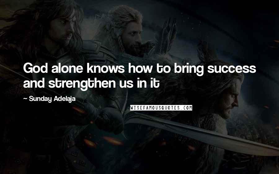 Sunday Adelaja Quotes: God alone knows how to bring success and strengthen us in it