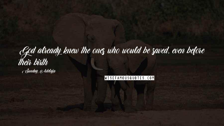 Sunday Adelaja Quotes: God already knew the ones who would be saved, even before their birth