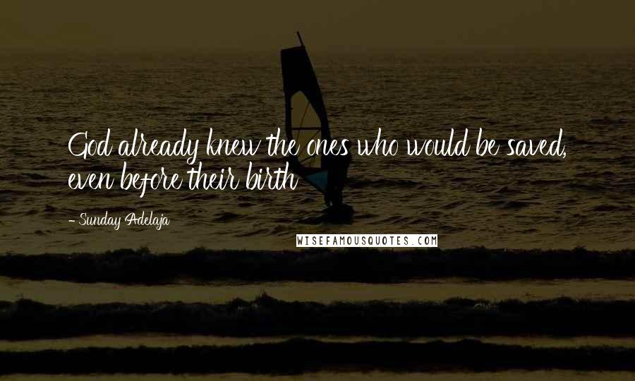Sunday Adelaja Quotes: God already knew the ones who would be saved, even before their birth