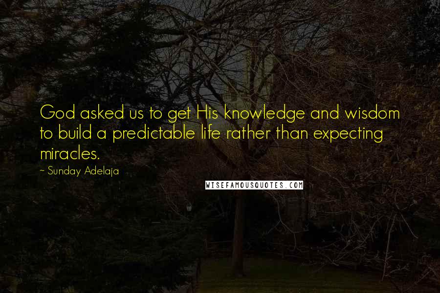 Sunday Adelaja Quotes: God asked us to get His knowledge and wisdom to build a predictable life rather than expecting miracles.