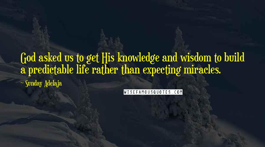 Sunday Adelaja Quotes: God asked us to get His knowledge and wisdom to build a predictable life rather than expecting miracles.