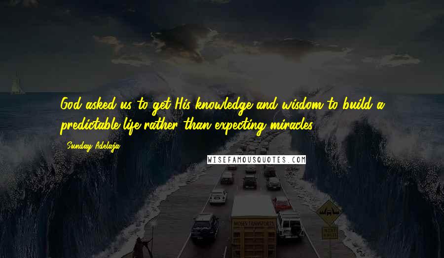 Sunday Adelaja Quotes: God asked us to get His knowledge and wisdom to build a predictable life rather than expecting miracles.