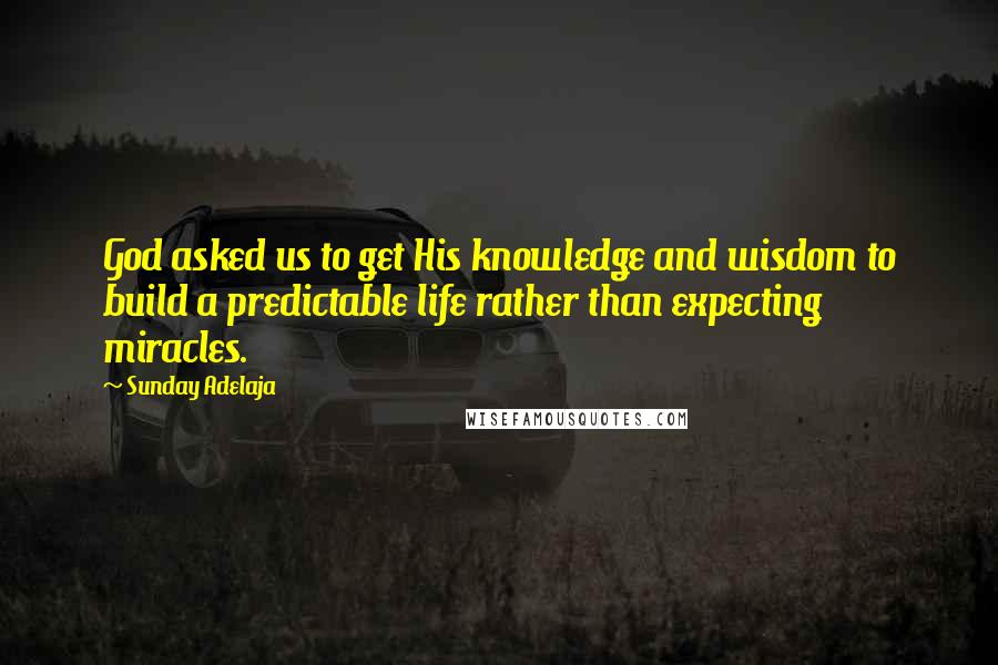 Sunday Adelaja Quotes: God asked us to get His knowledge and wisdom to build a predictable life rather than expecting miracles.