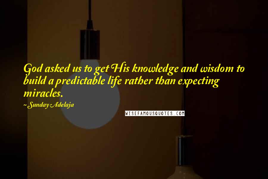 Sunday Adelaja Quotes: God asked us to get His knowledge and wisdom to build a predictable life rather than expecting miracles.