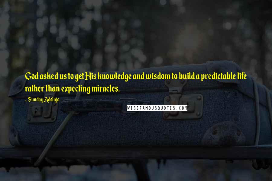 Sunday Adelaja Quotes: God asked us to get His knowledge and wisdom to build a predictable life rather than expecting miracles.