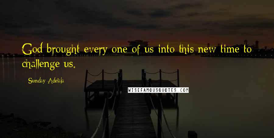 Sunday Adelaja Quotes: God brought every one of us into this new time to challenge us.