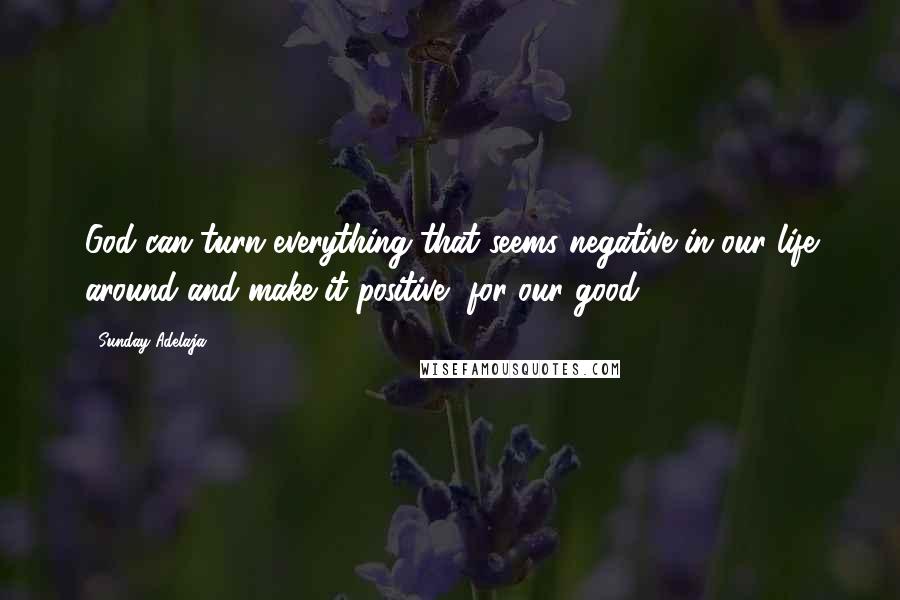 Sunday Adelaja Quotes: God can turn everything that seems negative in our life around and make it positive, for our good