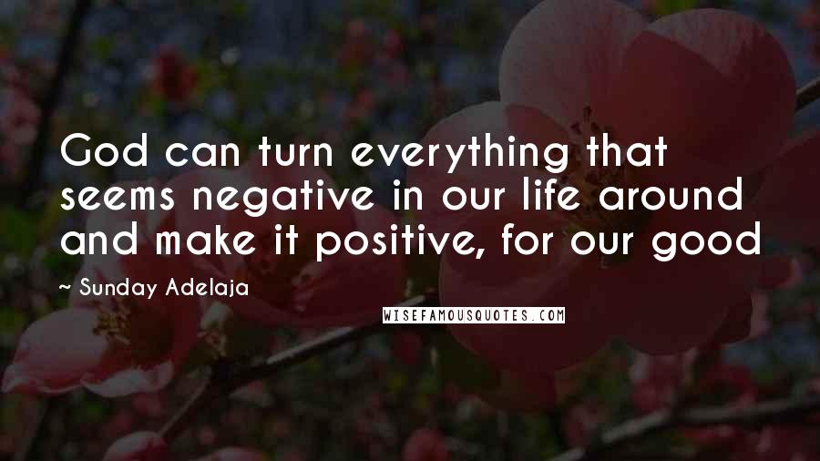 Sunday Adelaja Quotes: God can turn everything that seems negative in our life around and make it positive, for our good