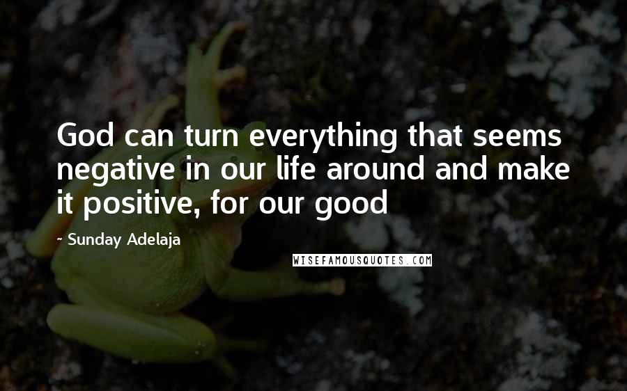 Sunday Adelaja Quotes: God can turn everything that seems negative in our life around and make it positive, for our good