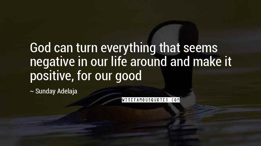 Sunday Adelaja Quotes: God can turn everything that seems negative in our life around and make it positive, for our good