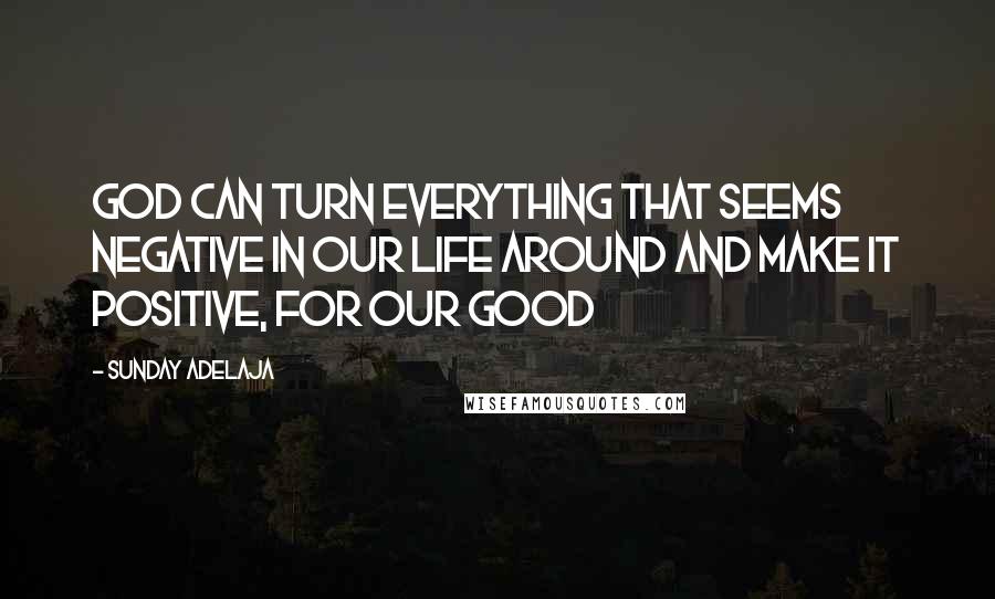 Sunday Adelaja Quotes: God can turn everything that seems negative in our life around and make it positive, for our good