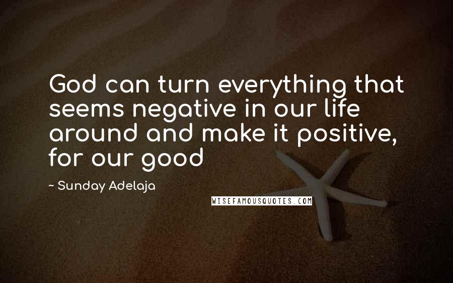 Sunday Adelaja Quotes: God can turn everything that seems negative in our life around and make it positive, for our good