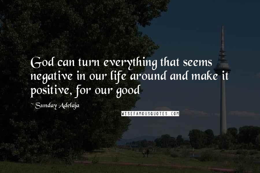 Sunday Adelaja Quotes: God can turn everything that seems negative in our life around and make it positive, for our good