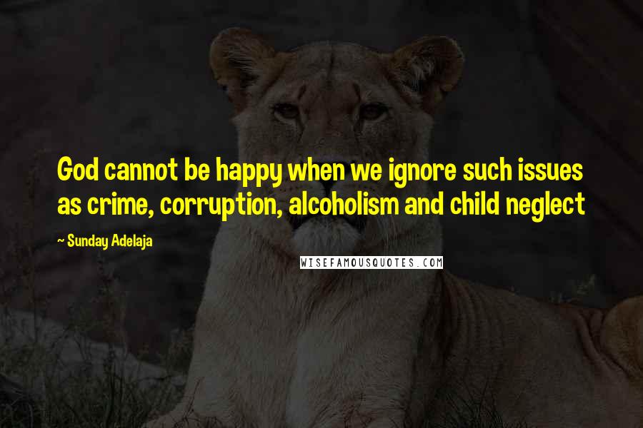 Sunday Adelaja Quotes: God cannot be happy when we ignore such issues as crime, corruption, alcoholism and child neglect