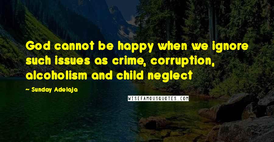 Sunday Adelaja Quotes: God cannot be happy when we ignore such issues as crime, corruption, alcoholism and child neglect