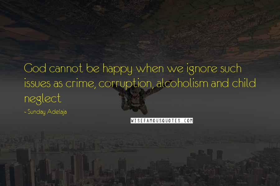 Sunday Adelaja Quotes: God cannot be happy when we ignore such issues as crime, corruption, alcoholism and child neglect