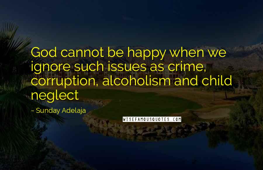 Sunday Adelaja Quotes: God cannot be happy when we ignore such issues as crime, corruption, alcoholism and child neglect