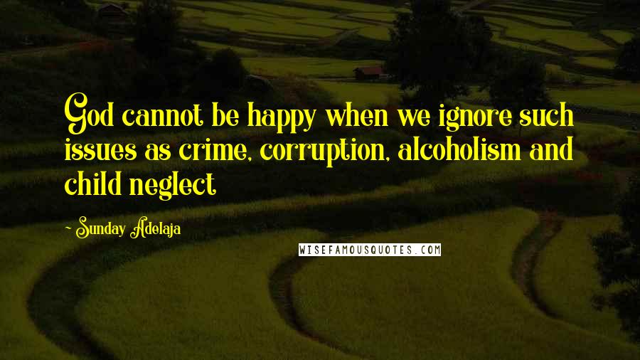 Sunday Adelaja Quotes: God cannot be happy when we ignore such issues as crime, corruption, alcoholism and child neglect