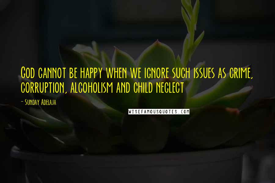 Sunday Adelaja Quotes: God cannot be happy when we ignore such issues as crime, corruption, alcoholism and child neglect