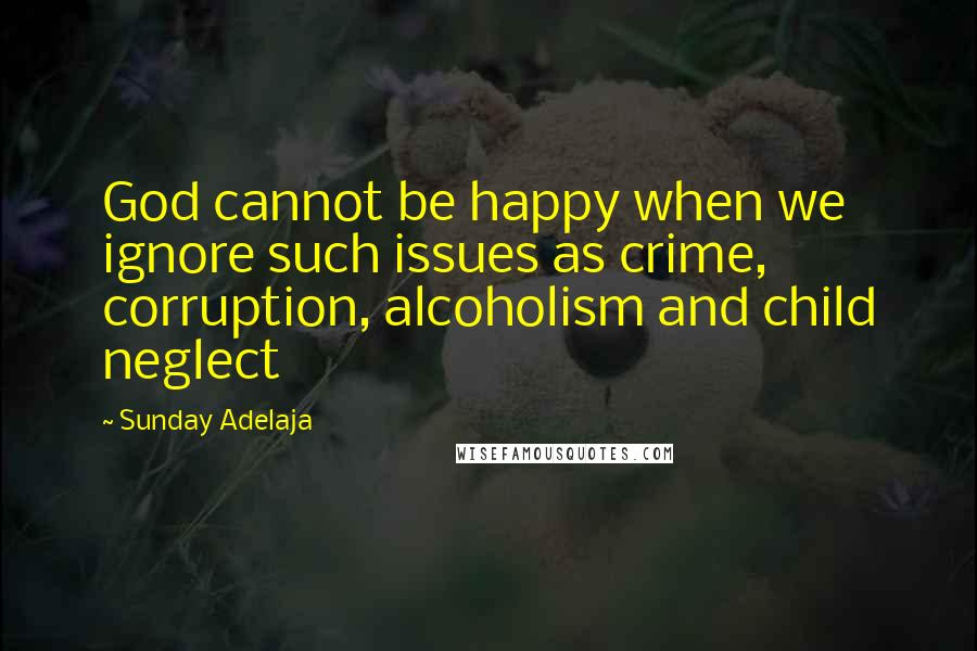 Sunday Adelaja Quotes: God cannot be happy when we ignore such issues as crime, corruption, alcoholism and child neglect