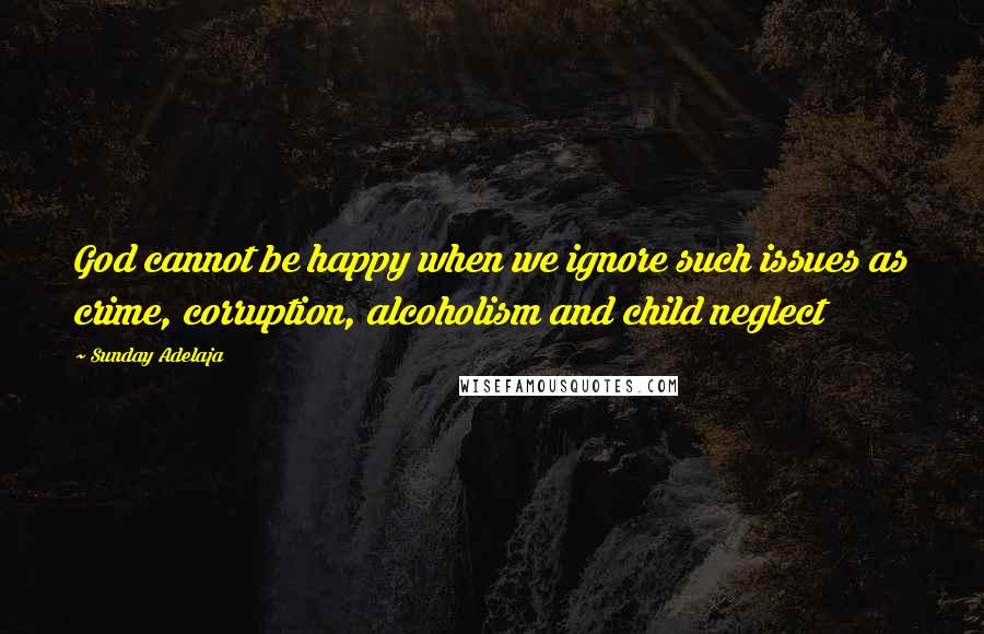 Sunday Adelaja Quotes: God cannot be happy when we ignore such issues as crime, corruption, alcoholism and child neglect