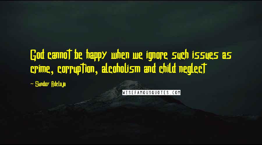 Sunday Adelaja Quotes: God cannot be happy when we ignore such issues as crime, corruption, alcoholism and child neglect