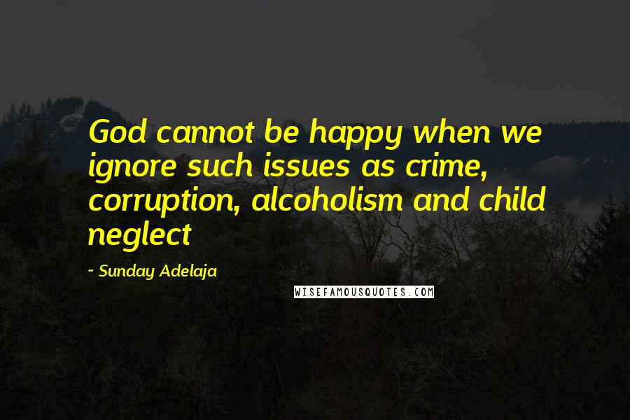 Sunday Adelaja Quotes: God cannot be happy when we ignore such issues as crime, corruption, alcoholism and child neglect