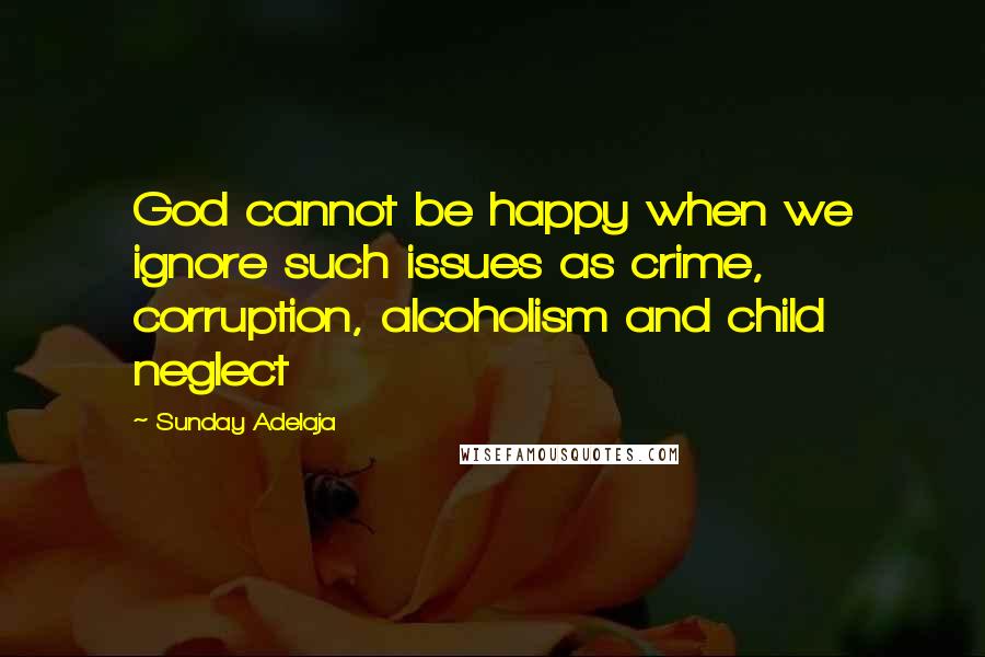 Sunday Adelaja Quotes: God cannot be happy when we ignore such issues as crime, corruption, alcoholism and child neglect