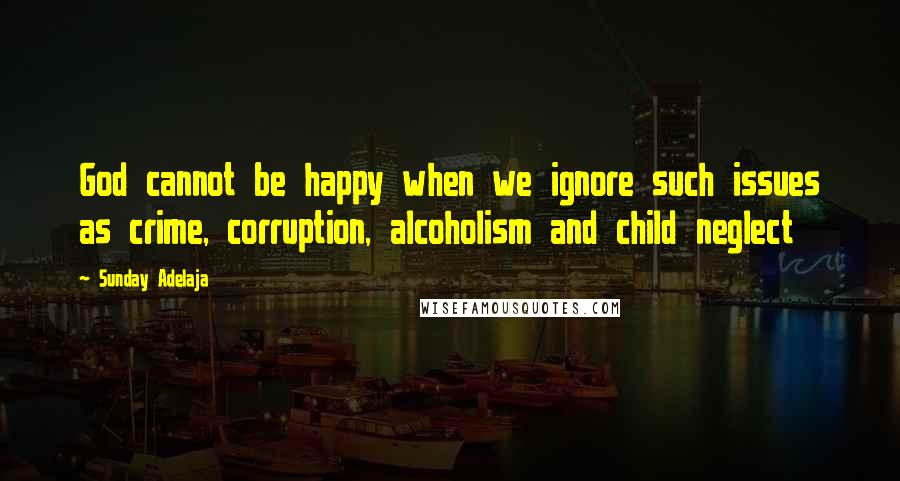 Sunday Adelaja Quotes: God cannot be happy when we ignore such issues as crime, corruption, alcoholism and child neglect