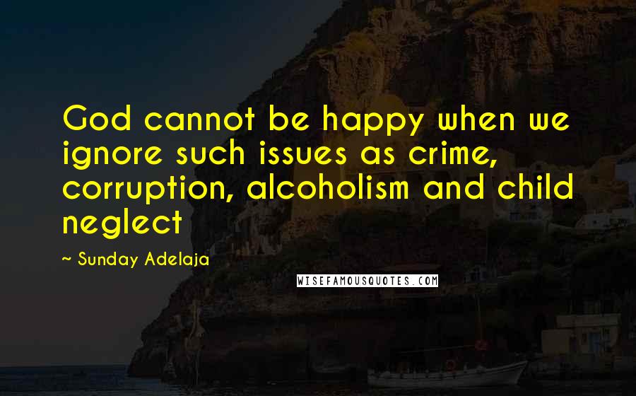 Sunday Adelaja Quotes: God cannot be happy when we ignore such issues as crime, corruption, alcoholism and child neglect