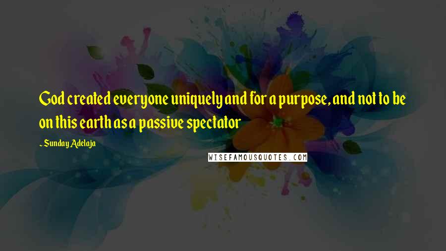 Sunday Adelaja Quotes: God created everyone uniquely and for a purpose, and not to be on this earth as a passive spectator