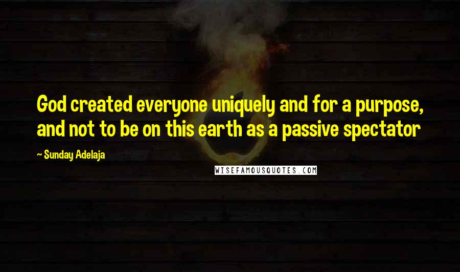 Sunday Adelaja Quotes: God created everyone uniquely and for a purpose, and not to be on this earth as a passive spectator